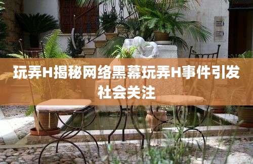 玩弄H揭秘网络黑幕玩弄H事件引发社会关注