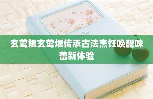 玄莺煨玄莺煨传承古法烹饪唤醒味蕾新体验