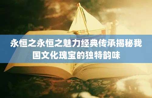永恒之永恒之魅力经典传承揭秘我国文化瑰宝的独特韵味