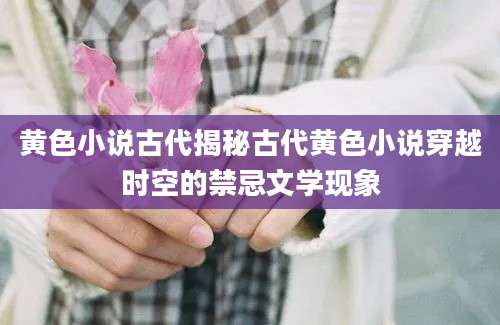 黄色小说古代揭秘古代黄色小说穿越时空的禁忌文学现象