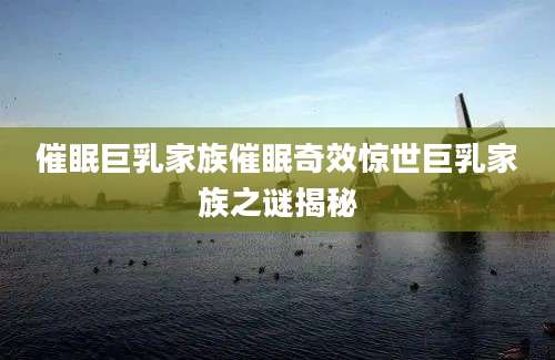催眠巨乳家族催眠奇效惊世巨乳家族之谜揭秘