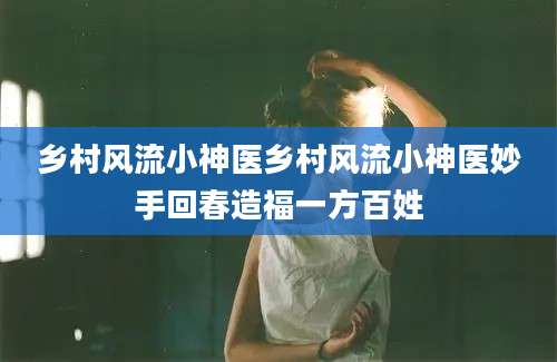 乡村风流小神医乡村风流小神医妙手回春造福一方百姓
