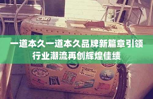 一道本久一道本久品牌新篇章引领行业潮流再创辉煌佳绩
