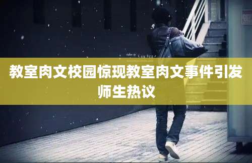 教室肉文校园惊现教室肉文事件引发师生热议