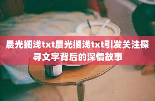 晨光搁浅txt晨光搁浅txt引发关注探寻文字背后的深情故事