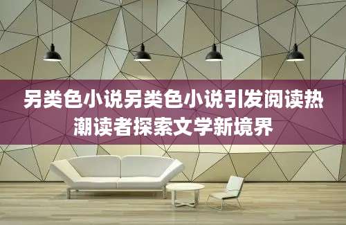另类色小说另类色小说引发阅读热潮读者探索文学新境界