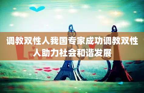 调教双性人我国专家成功调教双性人助力社会和谐发展