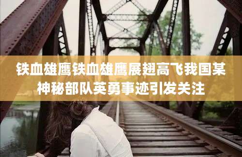 铁血雄鹰铁血雄鹰展翅高飞我国某神秘部队英勇事迹引发关注