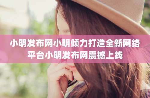 小明发布网小明倾力打造全新网络平台小明发布网震撼上线