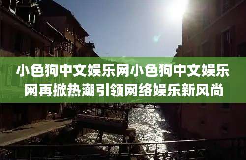 小色狗中文娱乐网小色狗中文娱乐网再掀热潮引领网络娱乐新风尚