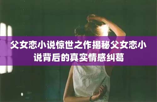 父女恋小说惊世之作揭秘父女恋小说背后的真实情感纠葛