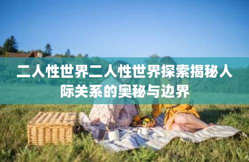 二人性世界二人性世界探索揭秘人际关系的奥秘与边界