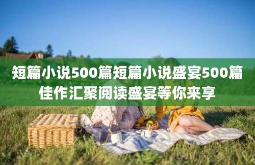 短篇小说500篇短篇小说盛宴500篇佳作汇聚阅读盛宴等你来享