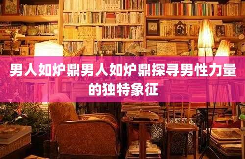 男人如炉鼎男人如炉鼎探寻男性力量的独特象征