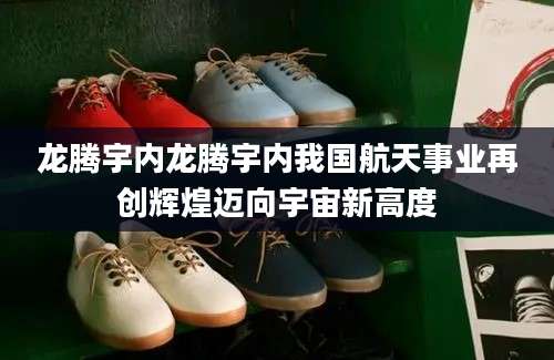 龙腾宇内龙腾宇内我国航天事业再创辉煌迈向宇宙新高度