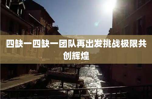 四缺一四缺一团队再出发挑战极限共创辉煌