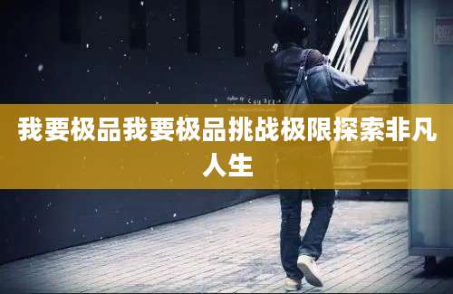 我要极品我要极品挑战极限探索非凡人生
