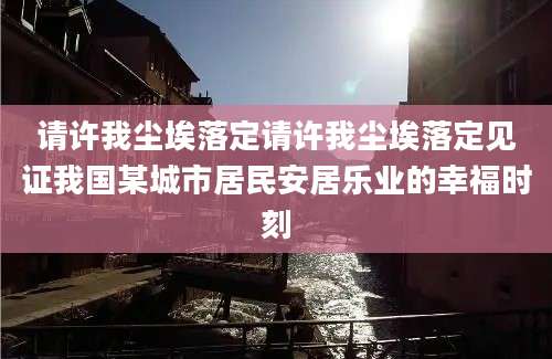 请许我尘埃落定请许我尘埃落定见证我国某城市居民安居乐业的幸福时刻