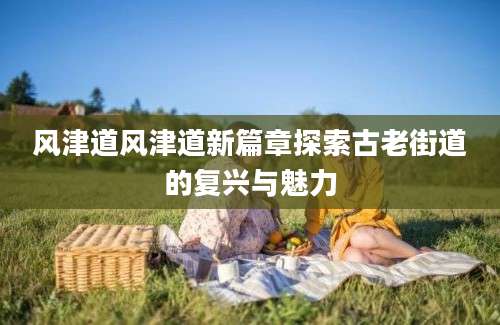 风津道风津道新篇章探索古老街道的复兴与魅力
