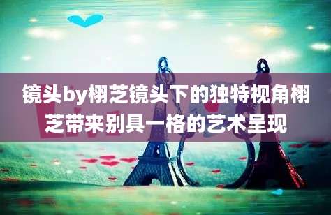 镜头by栩芝镜头下的独特视角栩芝带来别具一格的艺术呈现
