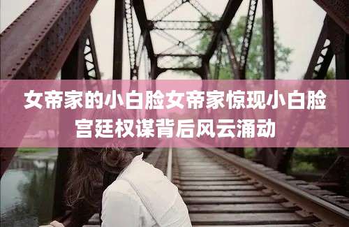 女帝家的小白脸女帝家惊现小白脸宫廷权谋背后风云涌动