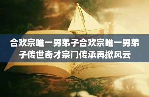 合欢宗唯一男弟子合欢宗唯一男弟子传世奇才宗门传承再掀风云