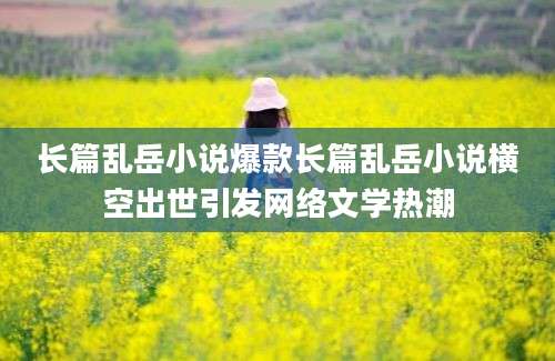 长篇乱岳小说爆款长篇乱岳小说横空出世引发网络文学热潮