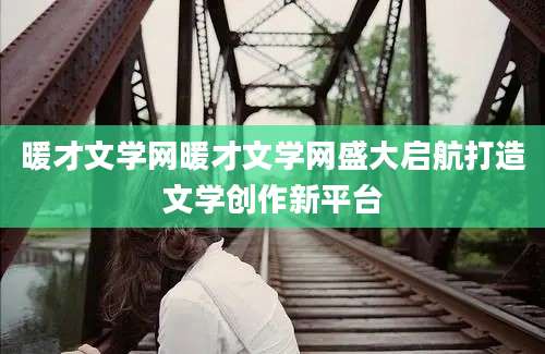 暖才文学网暖才文学网盛大启航打造文学创作新平台