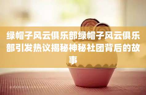 绿帽子风云俱乐部绿帽子风云俱乐部引发热议揭秘神秘社团背后的故事