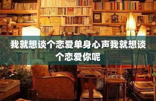 我就想谈个恋爱单身心声我就想谈个恋爱你呢