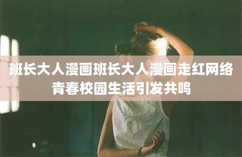 班长大人漫画班长大人漫画走红网络青春校园生活引发共鸣