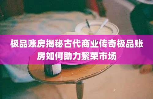 极品账房揭秘古代商业传奇极品账房如何助力繁荣市场