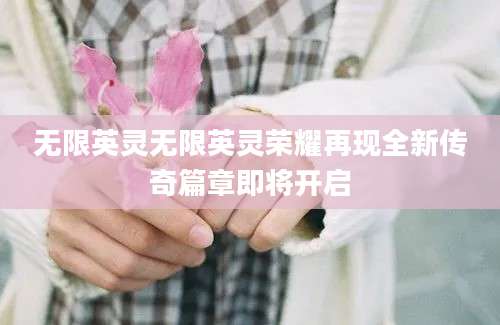 无限英灵无限英灵荣耀再现全新传奇篇章即将开启