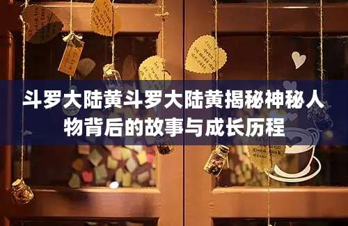斗罗大陆黄斗罗大陆黄揭秘神秘人物背后的故事与成长历程