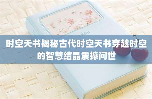 时空天书揭秘古代时空天书穿越时空的智慧结晶震撼问世