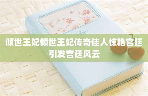 倾世王妃倾世王妃传奇佳人惊艳宫廷引发宫廷风云
