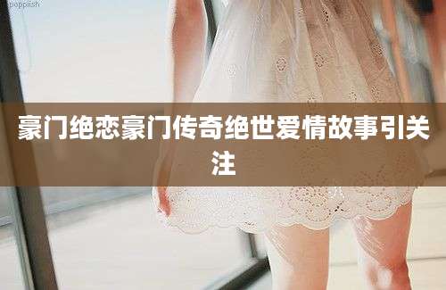 豪门绝恋豪门传奇绝世爱情故事引关注