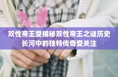 双性帝王受揭秘双性帝王之谜历史长河中的独特传奇受关注