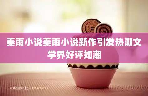 秦雨小说秦雨小说新作引发热潮文学界好评如潮