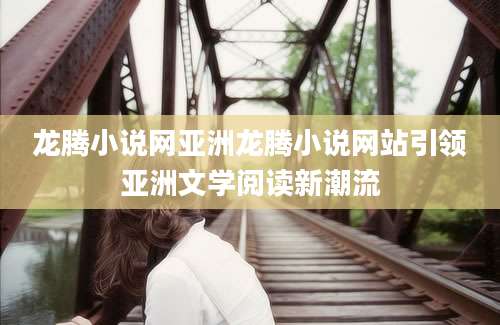 龙腾小说网亚洲龙腾小说网站引领亚洲文学阅读新潮流