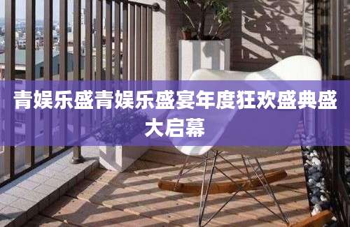 青娱乐盛青娱乐盛宴年度狂欢盛典盛大启幕