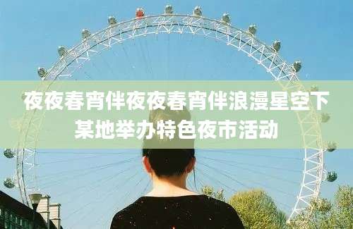 夜夜春宵伴夜夜春宵伴浪漫星空下某地举办特色夜市活动