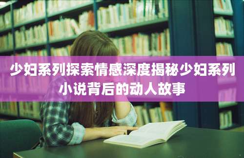 少妇系列探索情感深度揭秘少妇系列小说背后的动人故事