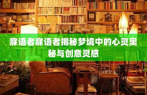 寐语者寐语者揭秘梦境中的心灵奥秘与创意灵感