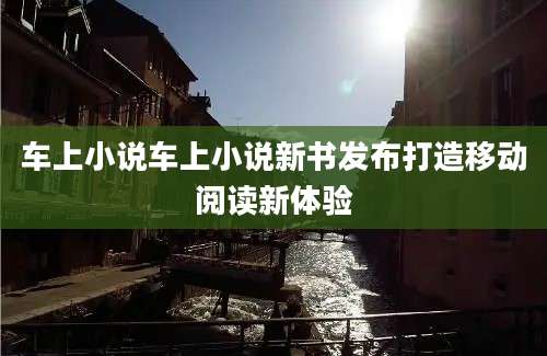 车上小说车上小说新书发布打造移动阅读新体验