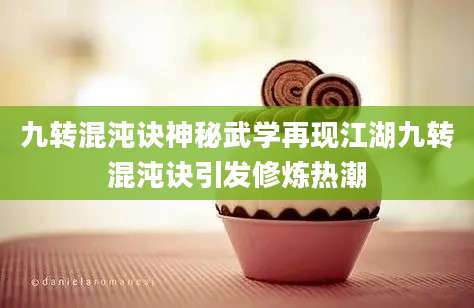 九转混沌诀神秘武学再现江湖九转混沌诀引发修炼热潮