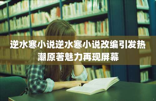 逆水寒小说逆水寒小说改编引发热潮原著魅力再现屏幕