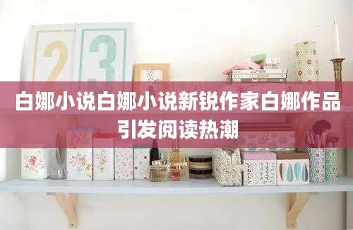 白娜小说白娜小说新锐作家白娜作品引发阅读热潮