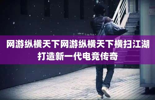 网游纵横天下网游纵横天下横扫江湖打造新一代电竞传奇