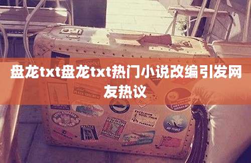 盘龙txt盘龙txt热门小说改编引发网友热议